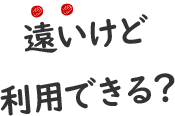 遠いけど利用できる？