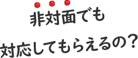 非対面でも対応してもらえるの？