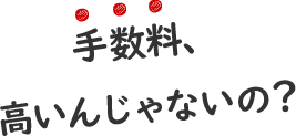 手数料、高いんじゃないの？